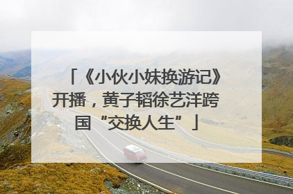 《小伙小妹换游记》开播，黄子韬徐艺洋跨国“交换人生”