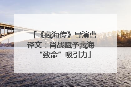 《藏海传》导演曹译文：肖战赋予藏海“致命”吸引力