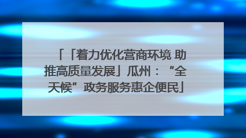 「着力优化营商环境 助推高质量发展」瓜州：“全天候”政务服务惠企便民