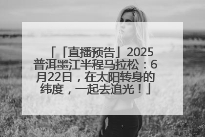 「直播预告」2025普洱墨江半程马拉松：6月22日，在太阳转身的纬度，一起去追光！