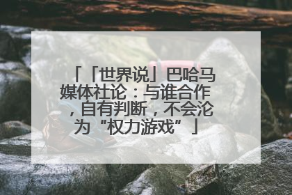 「世界说」巴哈马媒体社论：与谁合作，自有判断，不会沦为“权力游戏”