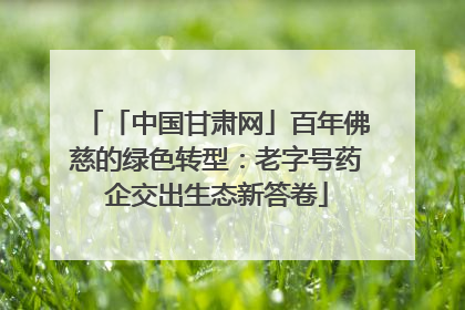 「中国甘肃网」百年佛慈的绿色转型：老字号药企交出生态新答卷