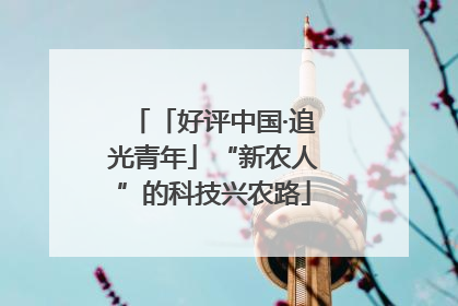 「好评中国·追光青年」“新农人”的科技兴农路