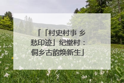 「村史村事 乡愁印迹」纪堂村：侗乡古韵焕新生
