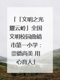 「文明之光耀云岭」全国文明校园曲靖市第一小学：崇德尚美 用心育人