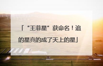 “王菲星”获命名！追的星真的成了天上的星
