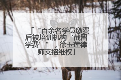 “百余名学员缴费后被培训机构‘截留学费’”，徐玉莲律师支招维权