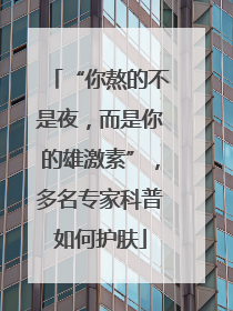 “你熬的不是夜，而是你的雄激素”，多名专家科普如何护肤