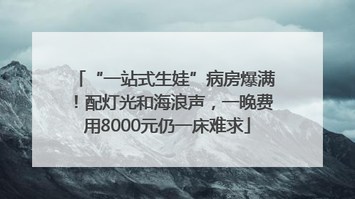“一站式生娃”病房爆满！配灯光和海浪声，一晚费用8000元仍一床难求