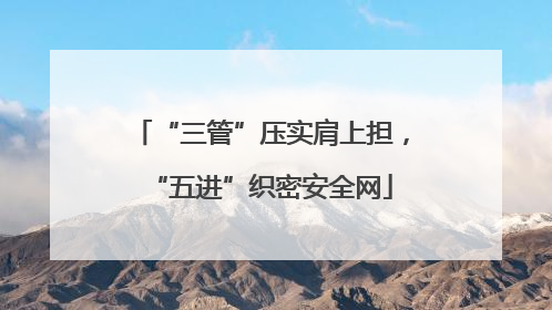 “三管”压实肩上担，“五进”织密安全网