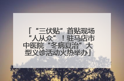 “三伏贴”首贴现场“人从众”！驻马店市中医院“冬病夏治”大型义诊活动火热举办