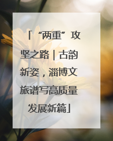 “两重”攻坚之路｜古韵新姿，淄博文旅谱写高质量发展新篇