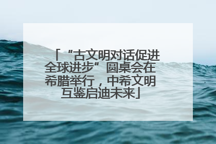 “古文明对话促进全球进步”圆桌会在希腊举行，中希文明互鉴启迪未来