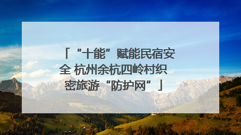 “十能”赋能民宿安全 杭州余杭四岭村织密旅游“防护网”