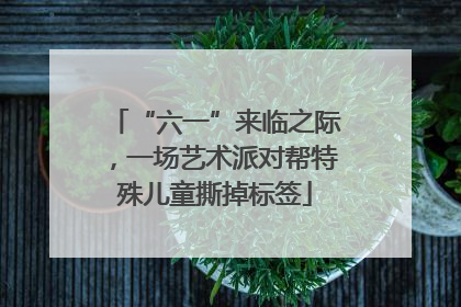 “六一”来临之际，一场艺术派对帮特殊儿童撕掉标签