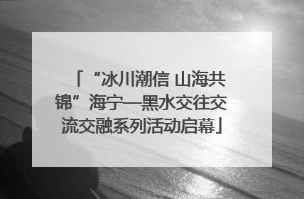 “冰川潮信 山海共锦”海宁—黑水交往交流交融系列活动启幕