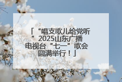 “唱支歌儿给党听”2025山东广播电视台“七一”歌会圆满举行！