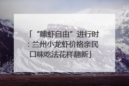 “嗦虾自由”进行时：兰州小龙虾价格亲民口味吃法花样翻新