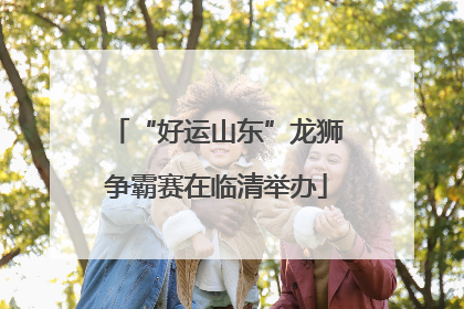 “好运山东”龙狮争霸赛在临清举办