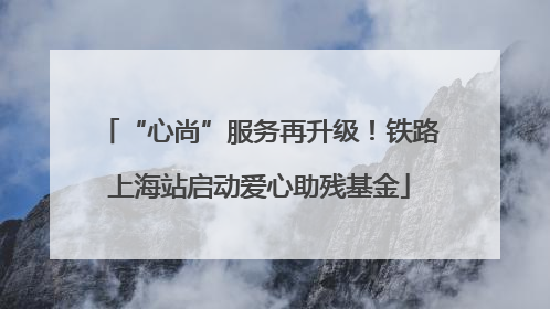 “心尚”服务再升级！铁路上海站启动爱心助残基金