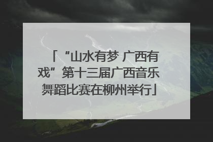“山水有梦 广西有戏”第十三届广西音乐舞蹈比赛在柳州举行