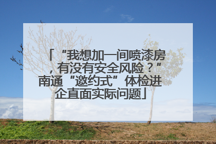 “我想加一间喷漆房，有没有安全风险？”南通“邀约式”体检进企直面实际问题