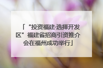 “投资福建·选择开发区”福建省招商引资推介会在福州成功举行