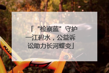 “检察蓝”守护一江碧水，公益诉讼助力长河蝶变