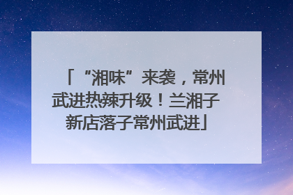 “湘味”来袭，常州武进热辣升级！兰湘子新店落子常州武进