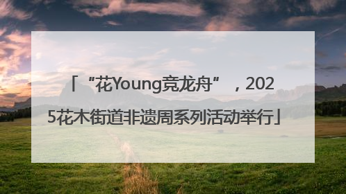 “花Young竞龙舟”，2025花木街道非遗周系列活动举行