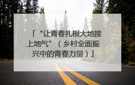 “让青春扎根大地接上地气”（乡村全面振兴中的青春力量）