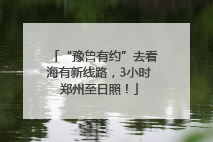 “豫鲁有约”去看海有新线路，3小时郑州至日照！