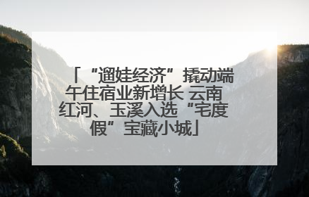 “遛娃经济”撬动端午住宿业新增长 云南红河、玉溪入选“宅度假”宝藏小城