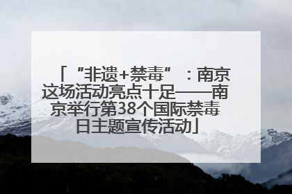 “非遗+禁毒”：南京这场活动亮点十足——南京举行第38个国际禁毒日主题宣传活动