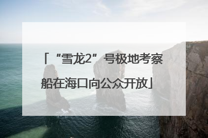 “雪龙2”号极地考察船在海口向公众开放