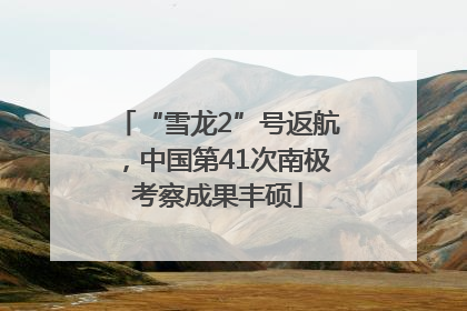 “雪龙2”号返航，中国第41次南极考察成果丰硕