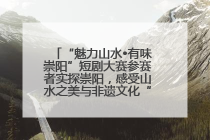 “魅力山水•有味崇阳”短剧大赛参赛者实探崇阳，感受山水之美与非遗文化“提琴戏”魅力