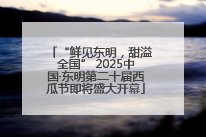 “鲜见东明，甜溢全国” 2025中国·东明第二十届西瓜节即将盛大开幕