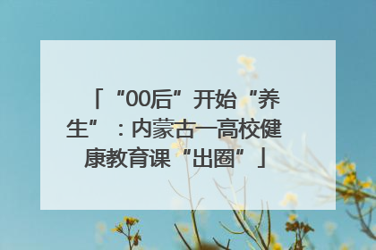 “00后”开始“养生”：内蒙古一高校健康教育课“出圈”