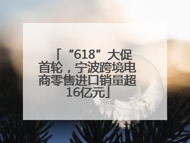 “618”大促首轮，宁波跨境电商零售进口销量超16亿元