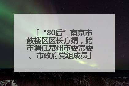 “80后”南京市鼓楼区区长方靖，跨市调任常州市委常委、市政府党组成员