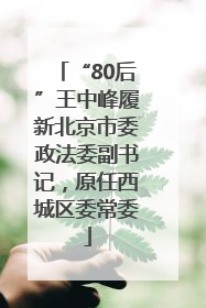 “80后”王中峰履新北京市委政法委副书记，原任西城区委常委