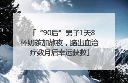 “90后”男子1天8杯奶茶加熬夜，脑出血治疗数月后幸运获救