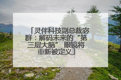 灵伴科技副总裁宓群：解码未来的“第三层大脑” 眼镜将重新被定义