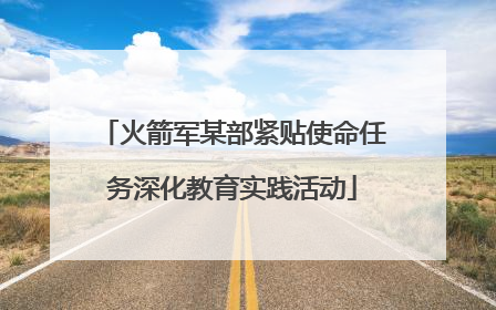 火箭军某部紧贴使命任务深化教育实践活动