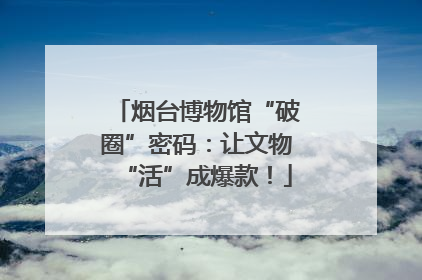 烟台博物馆“破圈”密码：让文物“活”成爆款！