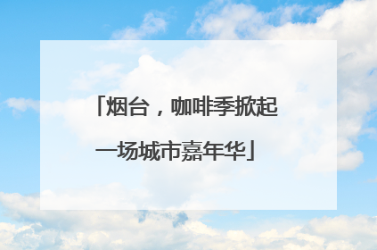 烟台，咖啡季掀起一场城市嘉年华