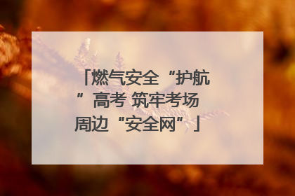 燃气安全“护航”高考 筑牢考场周边“安全网”