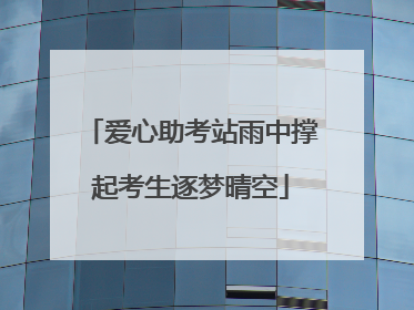 爱心助考站雨中撑起考生逐梦晴空