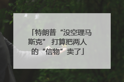 特朗普“没空理马斯克” 打算把两人的“信物”卖了